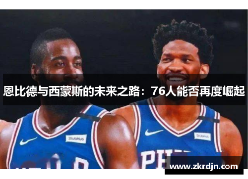 恩比德与西蒙斯的未来之路：76人能否再度崛起