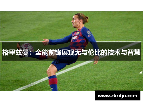 格里兹曼：全能前锋展现无与伦比的技术与智慧