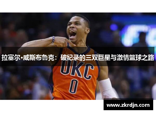 拉塞尔·威斯布鲁克：破纪录的三双巨星与激情篮球之路