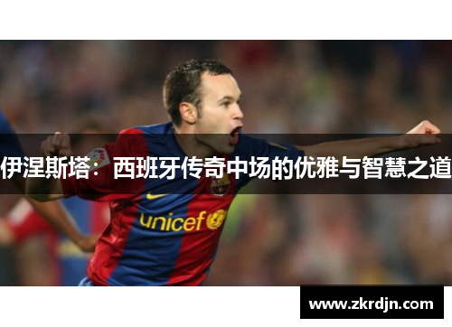 伊涅斯塔：西班牙传奇中场的优雅与智慧之道