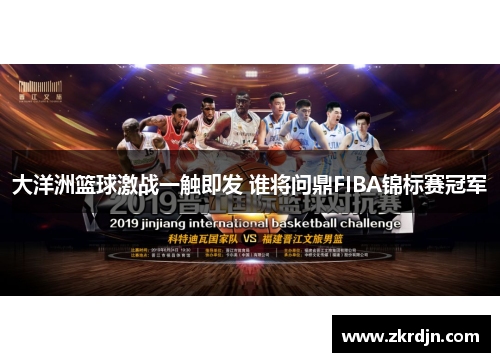 大洋洲篮球激战一触即发 谁将问鼎FIBA锦标赛冠军