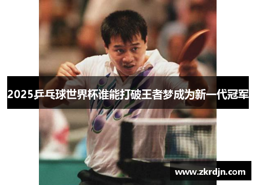 2025乒乓球世界杯谁能打破王者梦成为新一代冠军