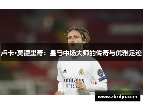 卢卡·莫德里奇：皇马中场大师的传奇与优雅足迹