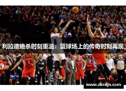 利拉德绝杀时刻重温：篮球场上的传奇时刻再现