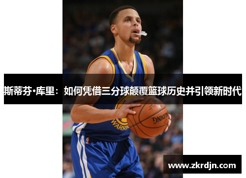 斯蒂芬·库里：如何凭借三分球颠覆篮球历史并引领新时代