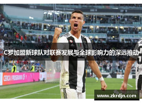 C罗加盟新球队对联赛发展与全球影响力的深远推动