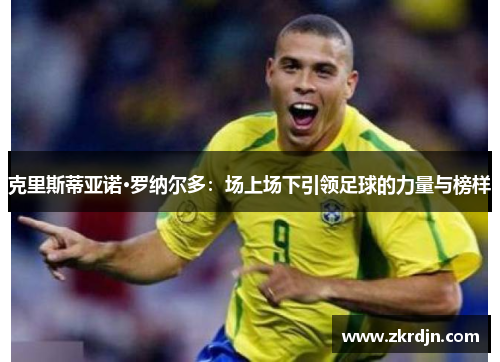 克里斯蒂亚诺·罗纳尔多：场上场下引领足球的力量与榜样