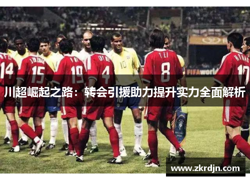 川超崛起之路：转会引援助力提升实力全面解析