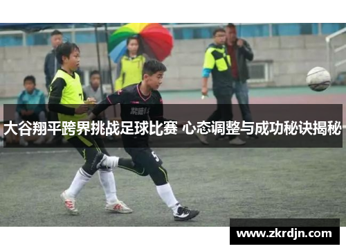 大谷翔平跨界挑战足球比赛 心态调整与成功秘诀揭秘