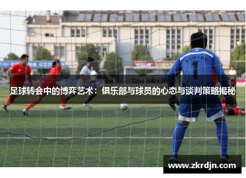 足球转会中的博弈艺术：俱乐部与球员的心态与谈判策略揭秘