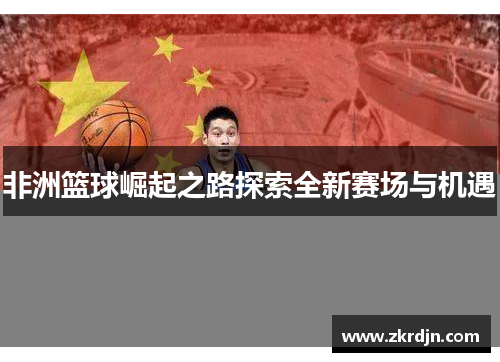 非洲篮球崛起之路探索全新赛场与机遇