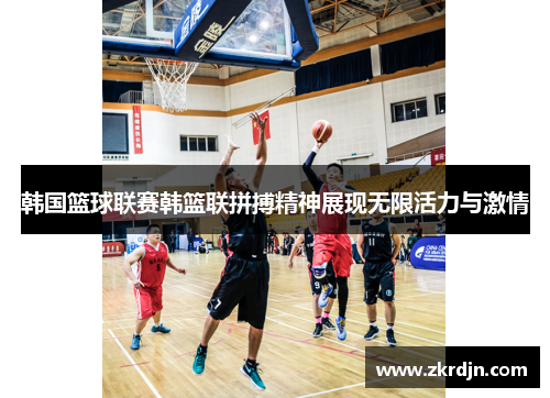 韩国篮球联赛韩篮联拼搏精神展现无限活力与激情