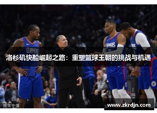 洛杉矶快船崛起之路：重塑篮球王朝的挑战与机遇