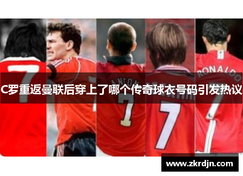 C罗重返曼联后穿上了哪个传奇球衣号码引发热议
