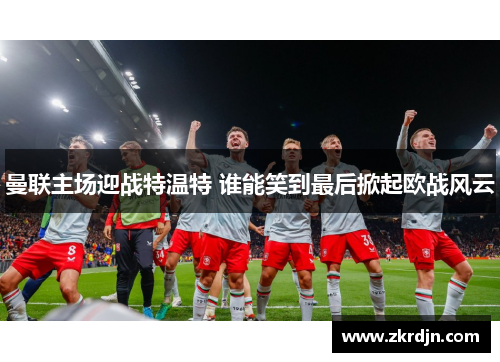 曼联主场迎战特温特 谁能笑到最后掀起欧战风云