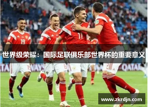 世界级荣耀：国际足联俱乐部世界杯的重要意义