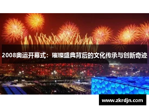2008奥运开幕式：璀璨盛典背后的文化传承与创新奇迹